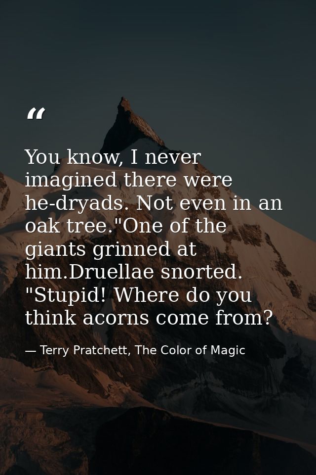 You know, I never imagined there were he-dryads. Not even in an oak tree."One of the giants grinned at him.Druellae snor — Terry Pratchett, The Color of Magic