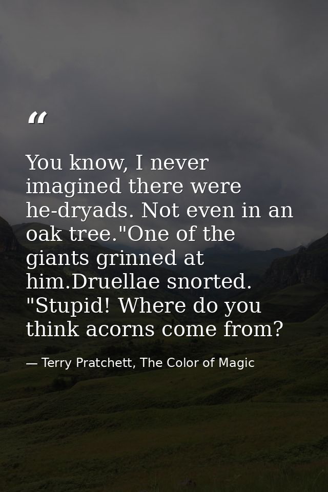 You know, I never imagined there were he-dryads. Not even in an oak tree."One of the giants grinned at him.Druellae snor — Terry Pratchett, The Color of Magic