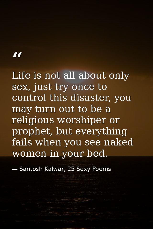 Life is not all about only sex, just try once to control this disaster, you may turn out to be a religious worshiper or  — Santosh Kalwar, 25 Sexy Poems