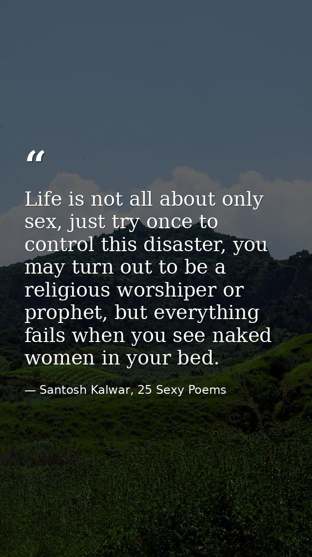 Life is not all about only sex, just try once to control this disaster, you may turn out to be a religious worshiper or  — Santosh Kalwar, 25 Sexy Poems