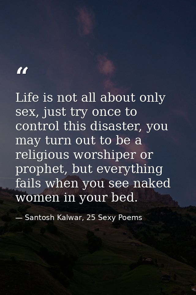Life is not all about only sex, just try once to control this disaster, you may turn out to be a religious worshiper or  — Santosh Kalwar, 25 Sexy Poems