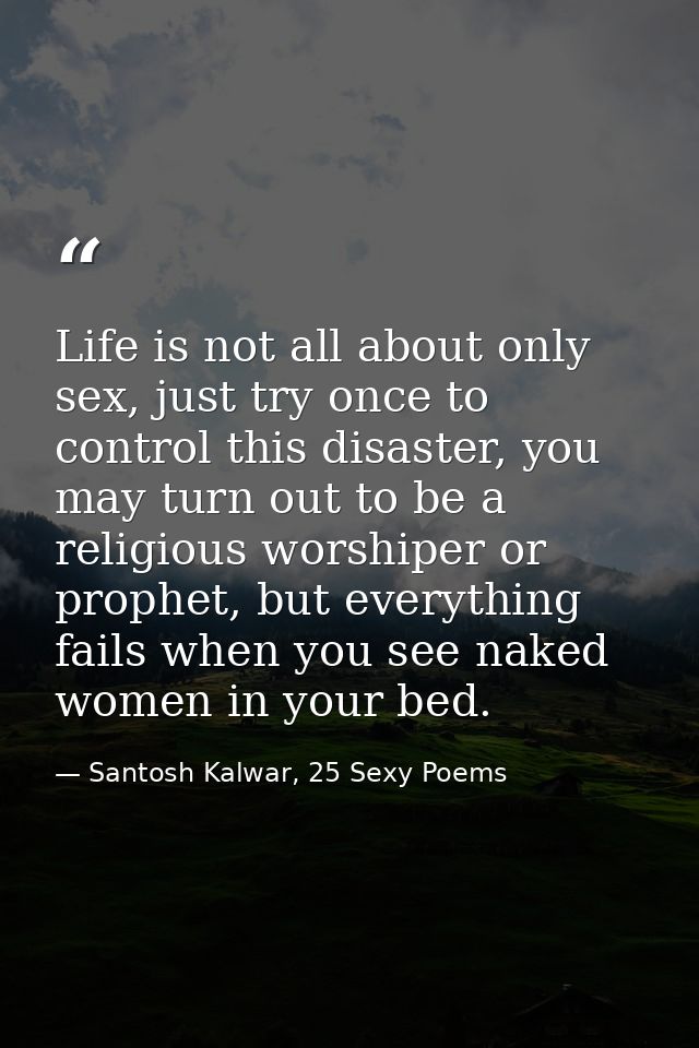 Life is not all about only sex, just try once to control this disaster, you may turn out to be a religious worshiper or  — Santosh Kalwar, 25 Sexy Poems