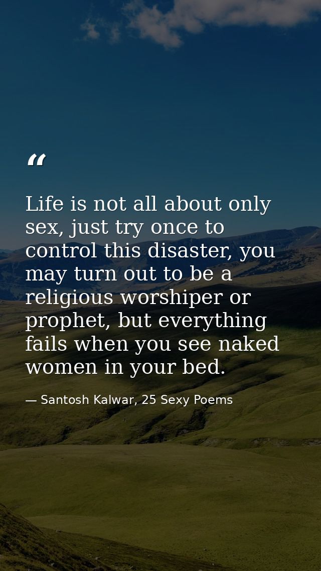 Life is not all about only sex, just try once to control this disaster, you may turn out to be a religious worshiper or  — Santosh Kalwar, 25 Sexy Poems