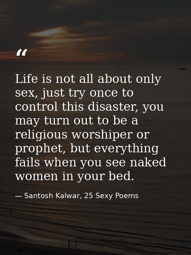 Life is not all about only sex, just try once to control this disaster, you may turn out to be a religious worshiper or  — Santosh Kalwar, 25 Sexy Poems