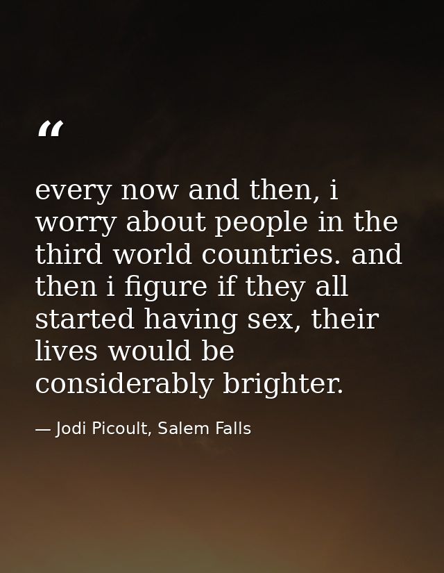every now and then, i worry about people in the third world countries. and then i figure if they all started having sex, — Jodi Picoult, Salem Falls