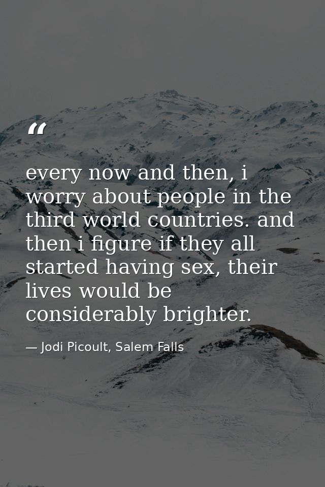 every now and then, i worry about people in the third world countries. and then i figure if they all started having sex, — Jodi Picoult, Salem Falls