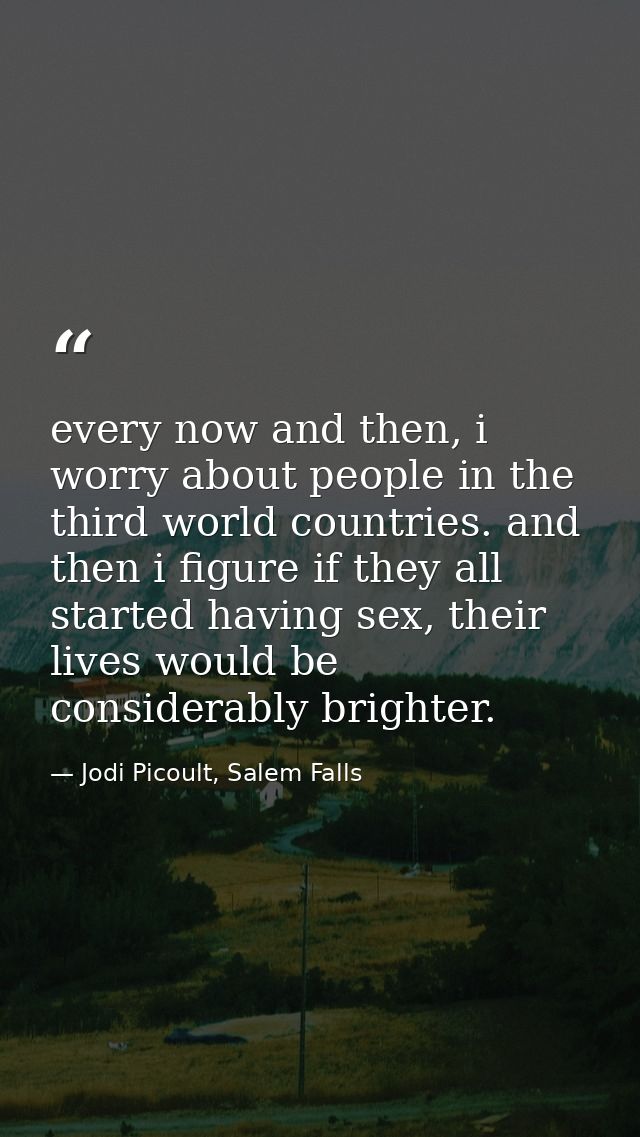 every now and then, i worry about people in the third world countries. and then i figure if they all started having sex, — Jodi Picoult, Salem Falls