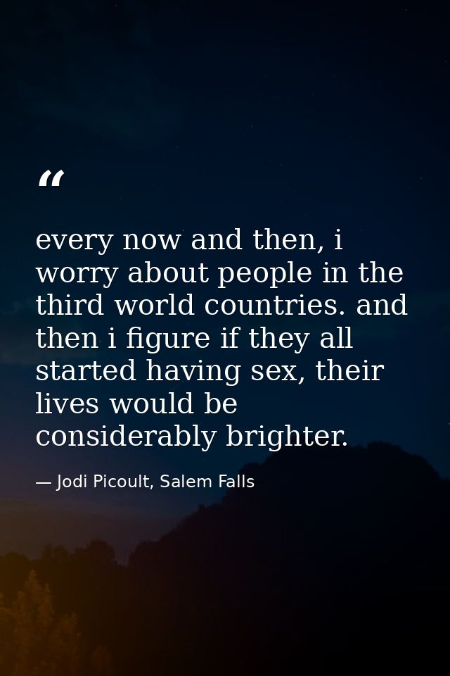 every now and then, i worry about people in the third world countries. and then i figure if they all started having sex, — Jodi Picoult, Salem Falls