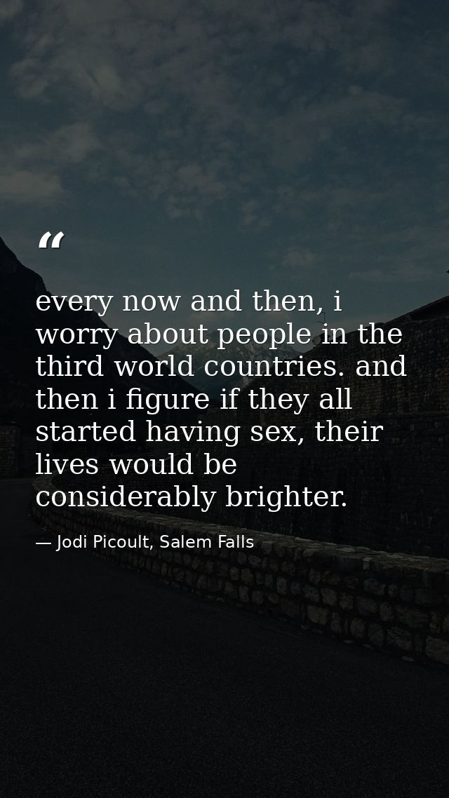 every now and then, i worry about people in the third world countries. and then i figure if they all started having sex, — Jodi Picoult, Salem Falls