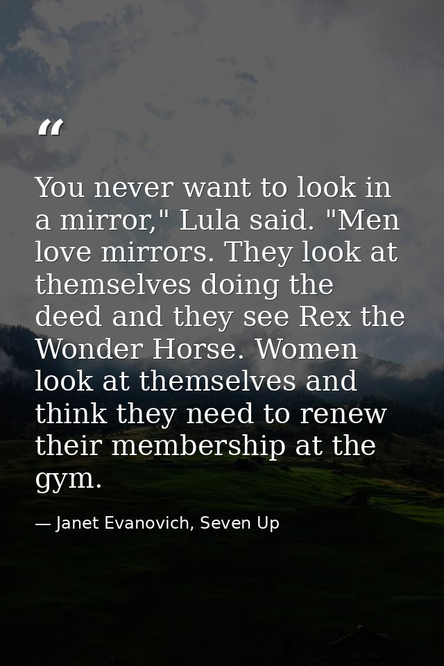 You never want to look in a mirror," Lula said. "Men love mirrors. They look at themselves doing the deed and they see R — Janet Evanovich, Seven Up