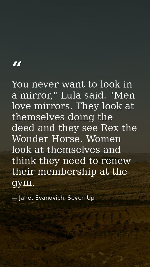 You never want to look in a mirror," Lula said. "Men love mirrors. They look at themselves doing the deed and they see R — Janet Evanovich, Seven Up