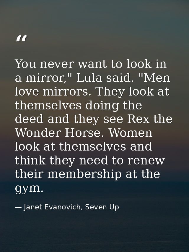 You never want to look in a mirror," Lula said. "Men love mirrors. They look at themselves doing the deed and they see R — Janet Evanovich, Seven Up