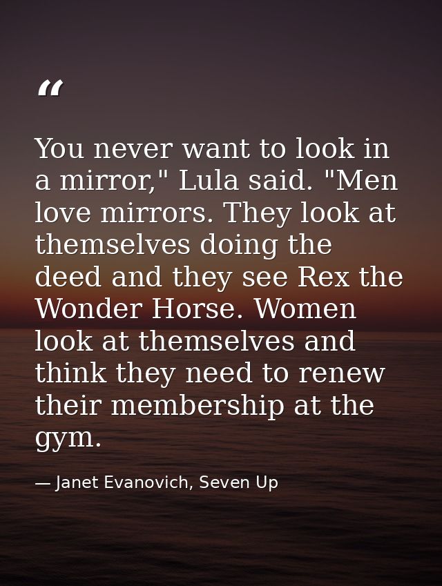 You never want to look in a mirror," Lula said. "Men love mirrors. They look at themselves doing the deed and they see R — Janet Evanovich, Seven Up