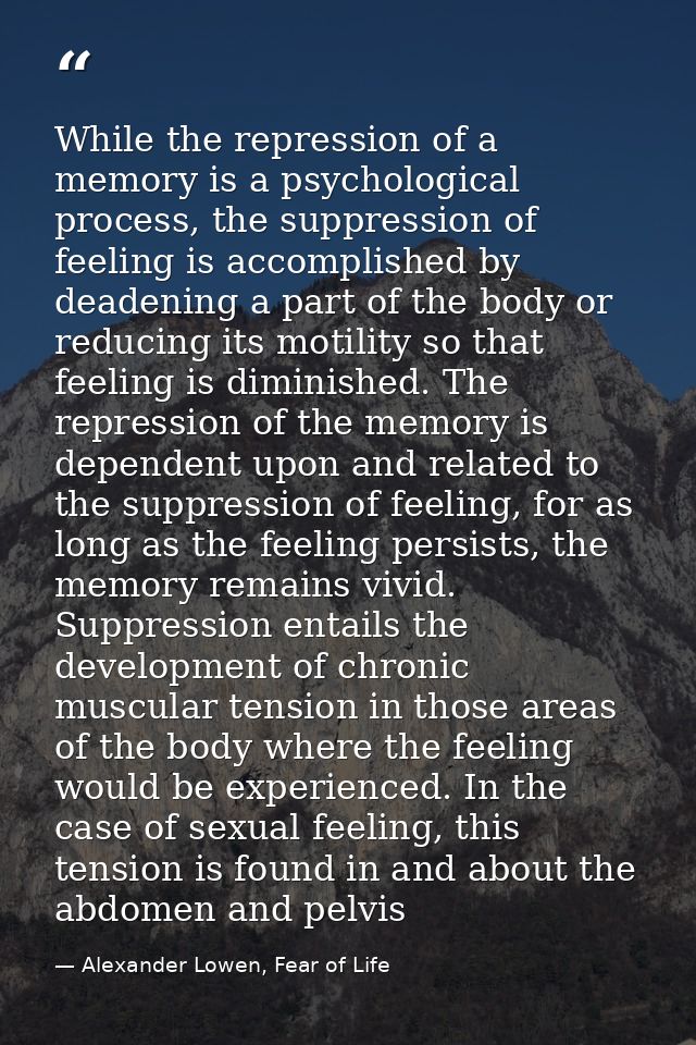 While the repression of a memory is a psychological process, the suppression of feeling is accomplished by deadening a p — Alexander Lowen, Fear of Life