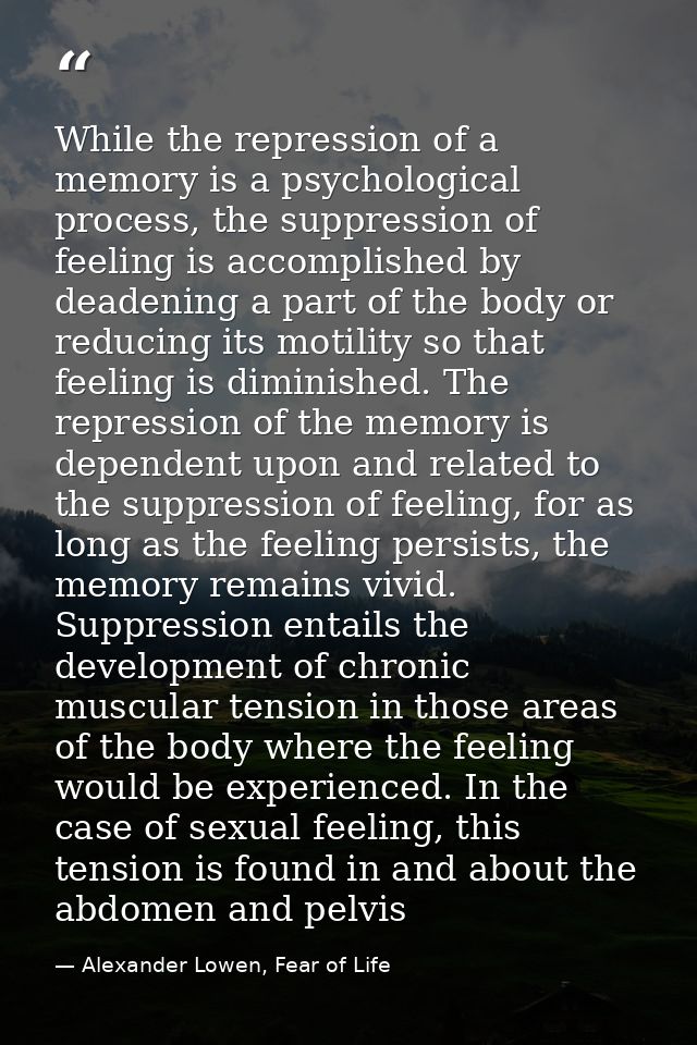 While the repression of a memory is a psychological process, the suppression of feeling is accomplished by deadening a p — Alexander Lowen, Fear of Life
