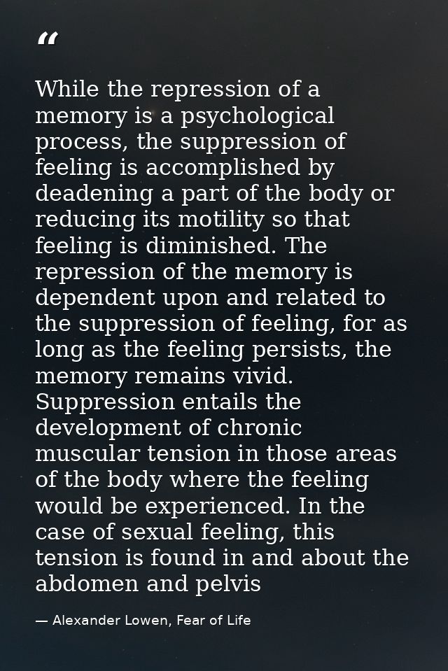 While the repression of a memory is a psychological process, the suppression of feeling is accomplished by deadening a p — Alexander Lowen, Fear of Life