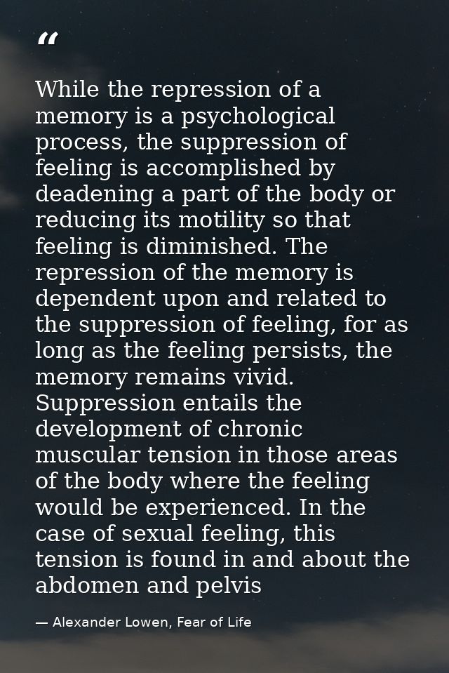 While the repression of a memory is a psychological process, the suppression of feeling is accomplished by deadening a p — Alexander Lowen, Fear of Life