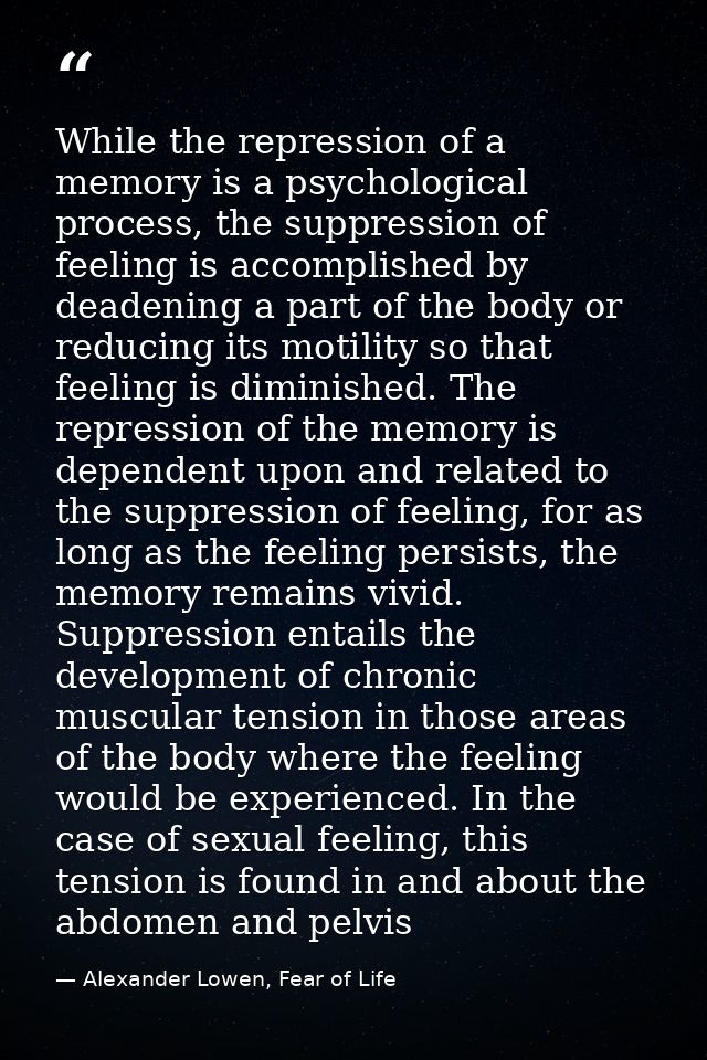 While the repression of a memory is a psychological process, the suppression of feeling is accomplished by deadening a p — Alexander Lowen, Fear of Life