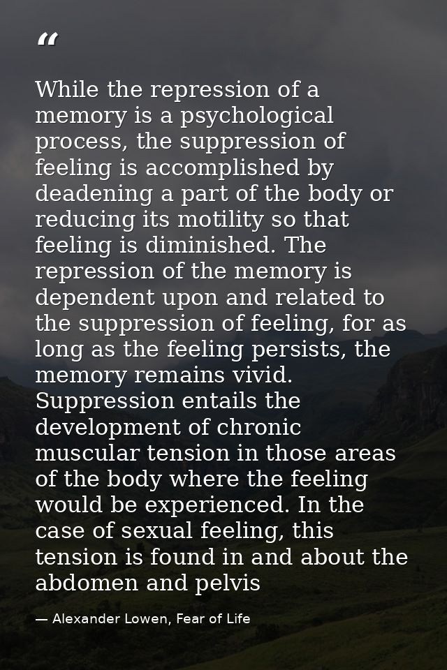 While the repression of a memory is a psychological process, the suppression of feeling is accomplished by deadening a p — Alexander Lowen, Fear of Life