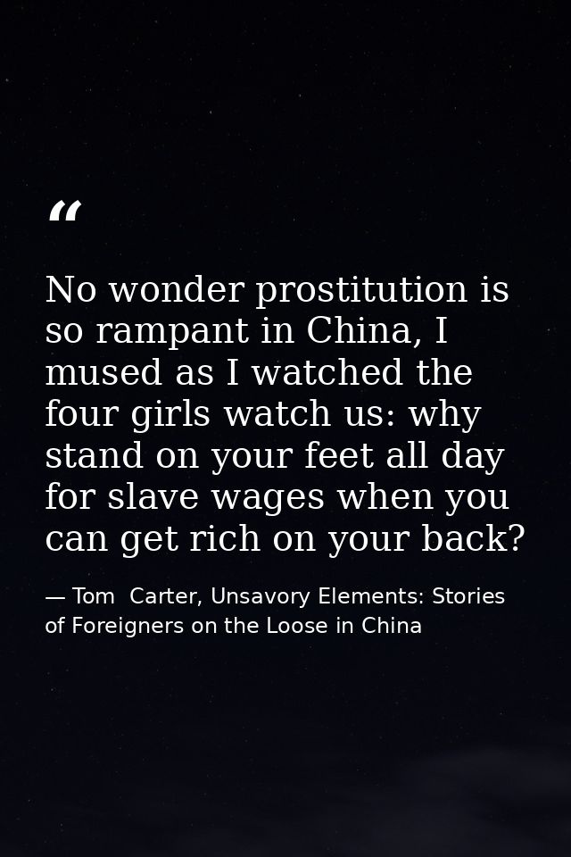 No wonder prostitution is so rampant in China, I mused as I watched the four girls watch us: why stand on your feet all  — Tom  Carter, Unsavory Elements: Stories of Foreigners on the Loose in China
