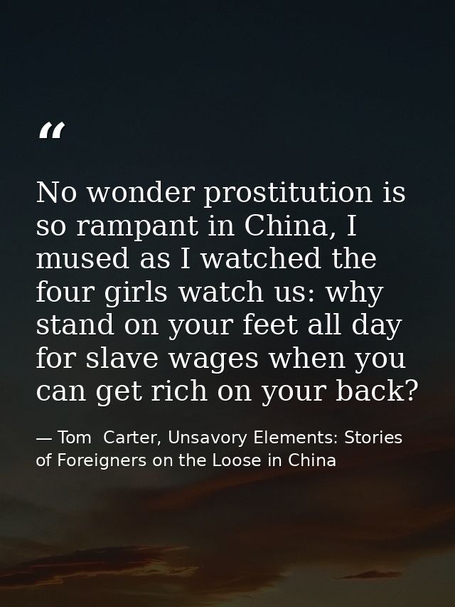No wonder prostitution is so rampant in China, I mused as I watched the four girls watch us: why stand on your feet all  — Tom  Carter, Unsavory Elements: Stories of Foreigners on the Loose in China