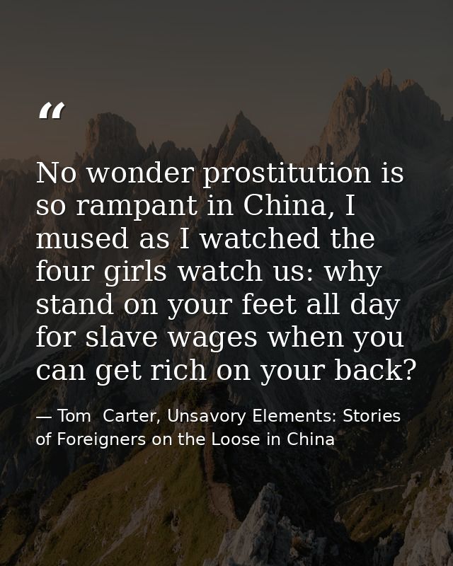 No wonder prostitution is so rampant in China, I mused as I watched the four girls watch us: why stand on your feet all  — Tom  Carter, Unsavory Elements: Stories of Foreigners on the Loose in China