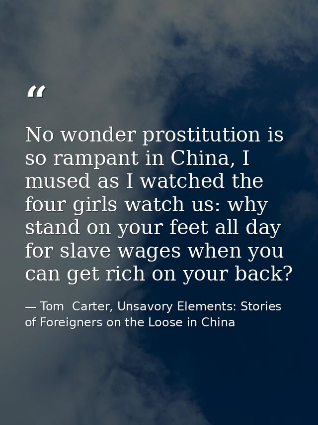 No wonder prostitution is so rampant in China, I mused as I watched the four girls watch us: why stand on your feet all  — Tom  Carter, Unsavory Elements: Stories of Foreigners on the Loose in China