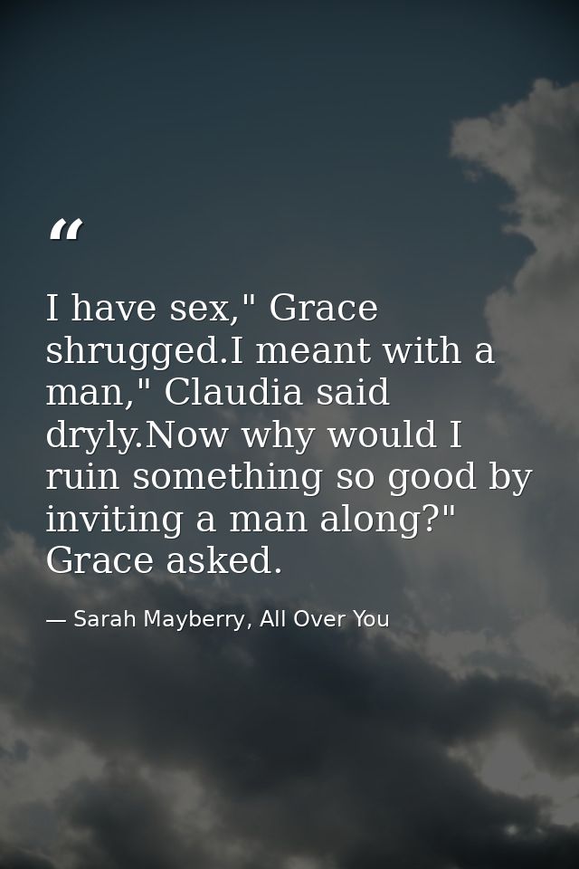 I have sex," Grace shrugged.I meant with a man," Claudia said dryly.Now why would I ruin something so good by inviting a — Sarah Mayberry, All Over You