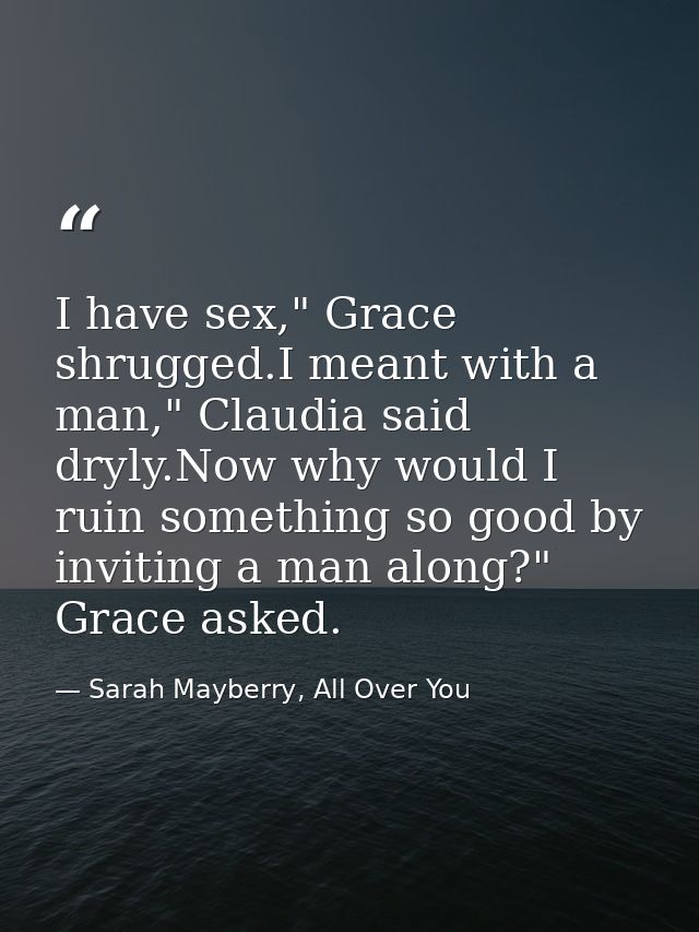 I have sex," Grace shrugged.I meant with a man," Claudia said dryly.Now why would I ruin something so good by inviting a — Sarah Mayberry, All Over You