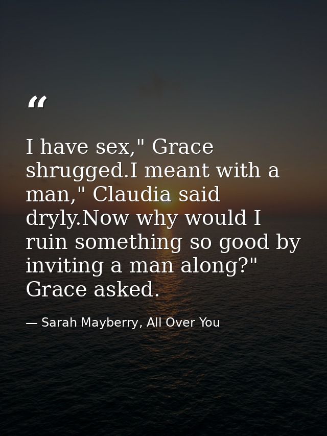 I have sex," Grace shrugged.I meant with a man," Claudia said dryly.Now why would I ruin something so good by inviting a — Sarah Mayberry, All Over You