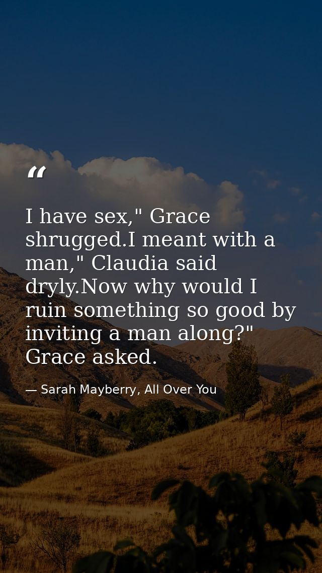 I have sex," Grace shrugged.I meant with a man," Claudia said dryly.Now why would I ruin something so good by inviting a — Sarah Mayberry, All Over You