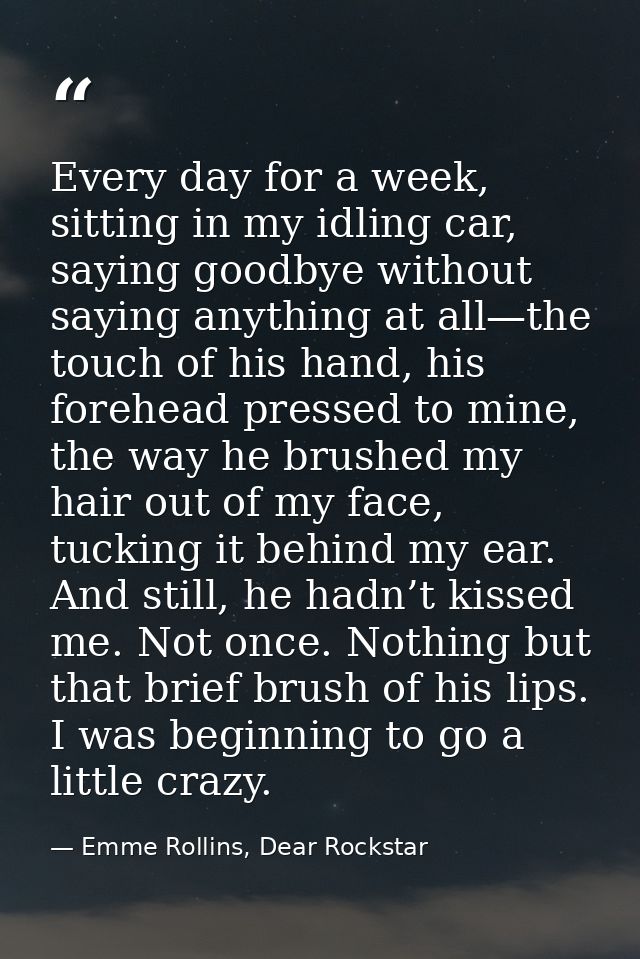 Every day for a week, sitting in my idling car, saying goodbye without saying anything at all—the touch of his hand, his — Emme Rollins, Dear Rockstar