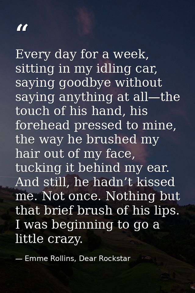 Every day for a week, sitting in my idling car, saying goodbye without saying anything at all—the touch of his hand, his — Emme Rollins, Dear Rockstar