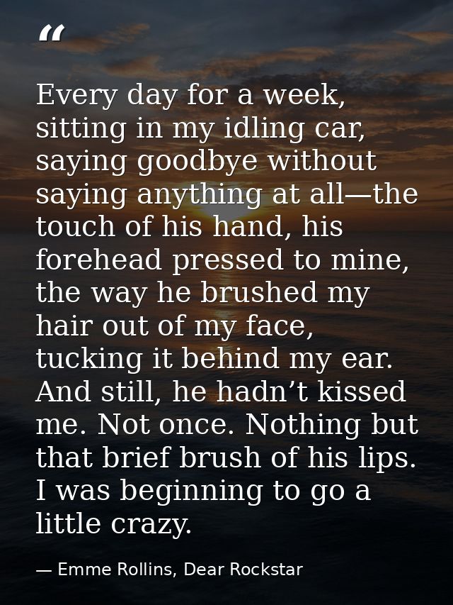 Every day for a week, sitting in my idling car, saying goodbye without saying anything at all—the touch of his hand, his — Emme Rollins, Dear Rockstar