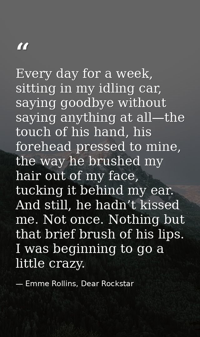 Every day for a week, sitting in my idling car, saying goodbye without saying anything at all—the touch of his hand, his — Emme Rollins, Dear Rockstar