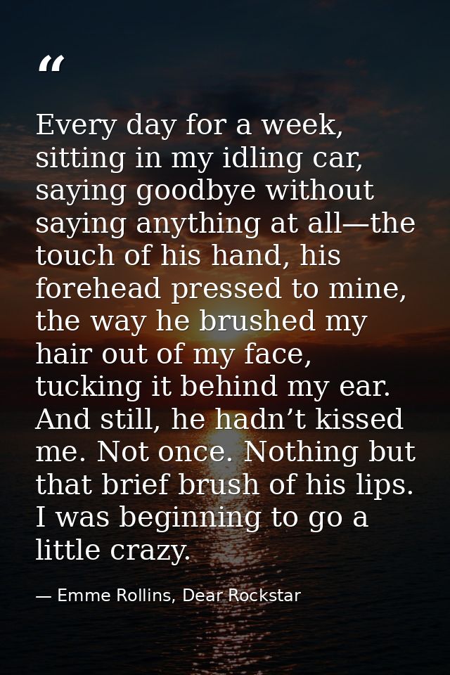 Every day for a week, sitting in my idling car, saying goodbye without saying anything at all—the touch of his hand, his — Emme Rollins, Dear Rockstar