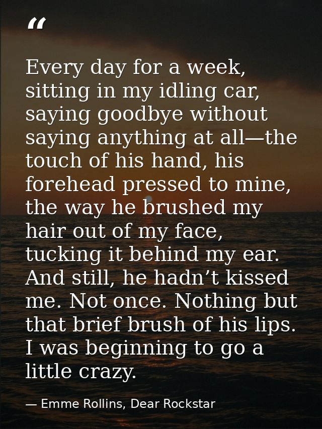 Every day for a week, sitting in my idling car, saying goodbye without saying anything at all—the touch of his hand, his — Emme Rollins, Dear Rockstar