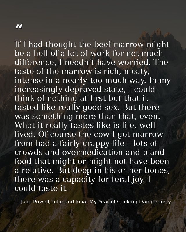 If I had thought the beef marrow might be a hell of a lot of work for not much difference, I needn’t have worried. The t — Julie Powell, Julie and Julia: My Year of Cooking Dangerously