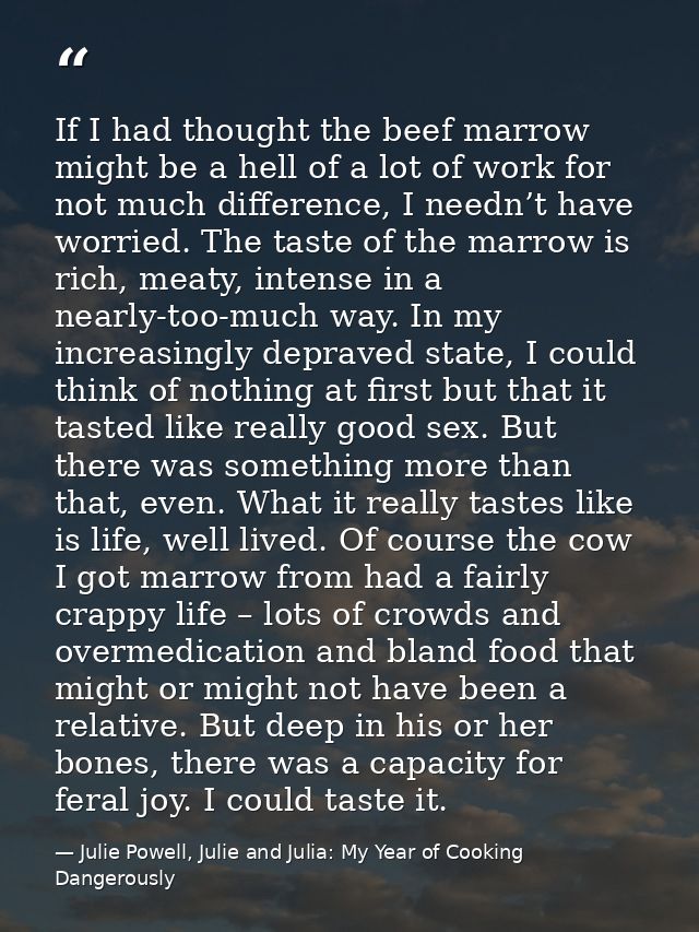 If I had thought the beef marrow might be a hell of a lot of work for not much difference, I needn’t have worried. The t — Julie Powell, Julie and Julia: My Year of Cooking Dangerously