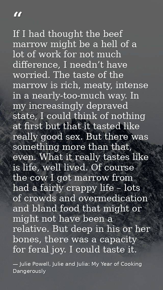 If I had thought the beef marrow might be a hell of a lot of work for not much difference, I needn’t have worried. The t — Julie Powell, Julie and Julia: My Year of Cooking Dangerously