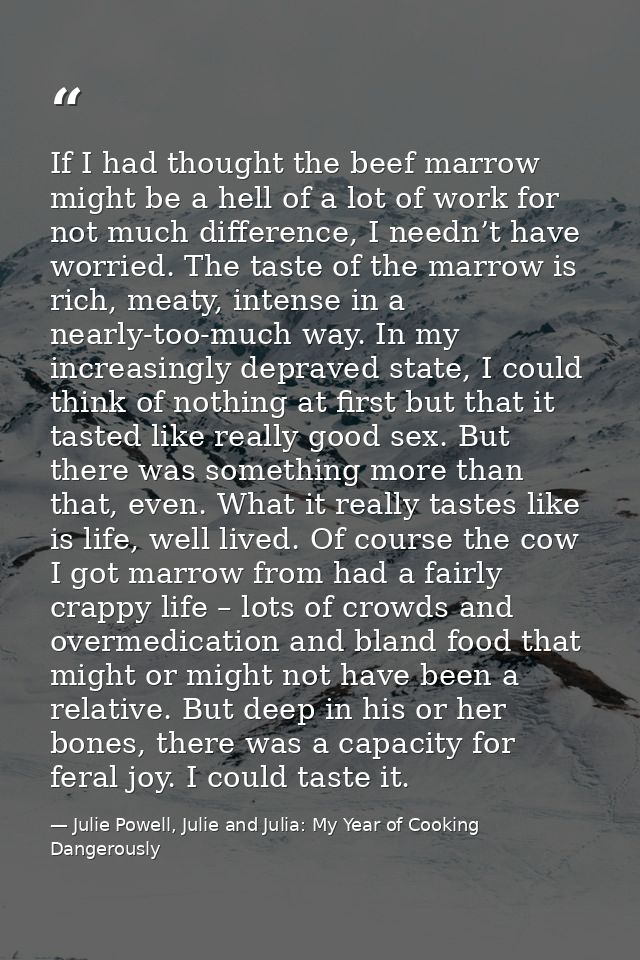 If I had thought the beef marrow might be a hell of a lot of work for not much difference, I needn’t have worried. The t — Julie Powell, Julie and Julia: My Year of Cooking Dangerously