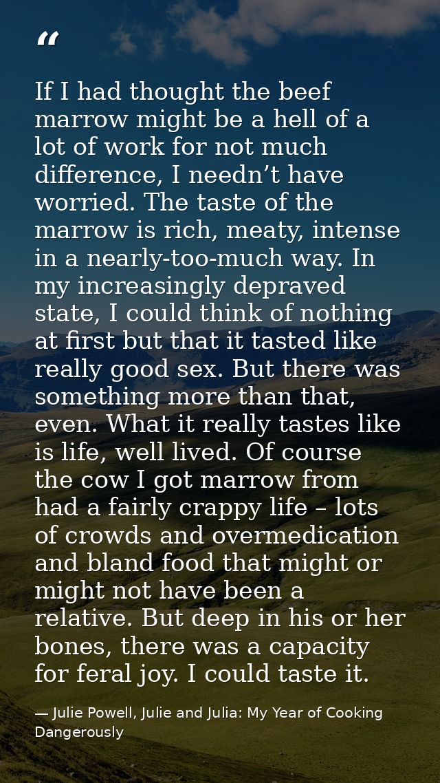 If I had thought the beef marrow might be a hell of a lot of work for not much difference, I needn’t have worried. The t — Julie Powell, Julie and Julia: My Year of Cooking Dangerously
