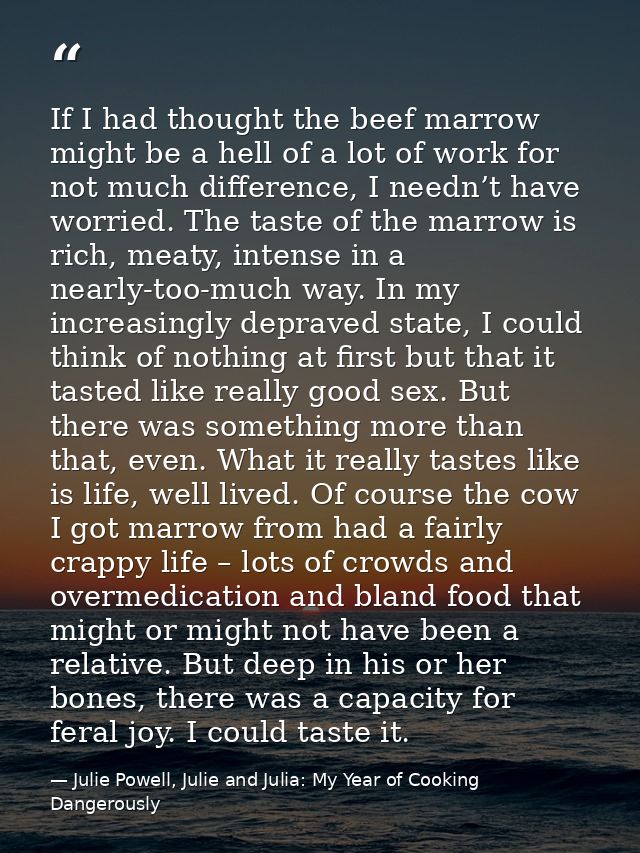 If I had thought the beef marrow might be a hell of a lot of work for not much difference, I needn’t have worried. The t — Julie Powell, Julie and Julia: My Year of Cooking Dangerously