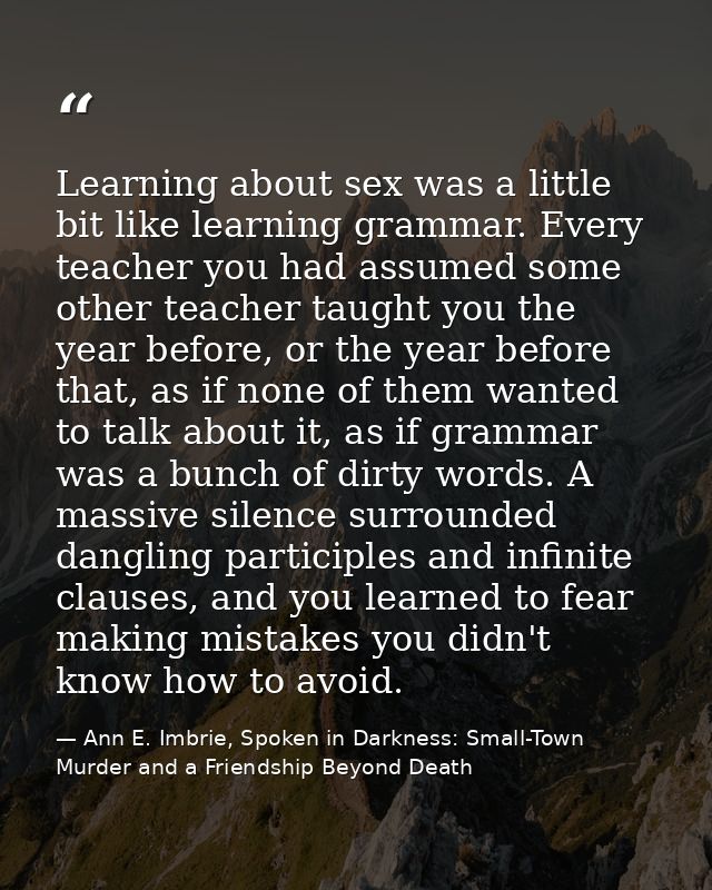 Learning about sex was a little bit like learning grammar. Every teacher you had assumed some other teacher taught you t — Ann E. Imbrie, Spoken in Darkness: Small-Town Murder and a Friendship Beyond Death