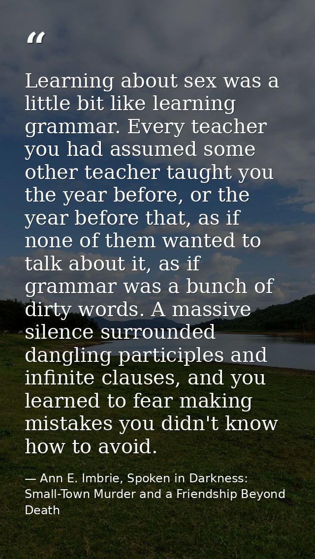 Learning about sex was a little bit like learning grammar. Every teacher you had assumed some other teacher taught you t — Ann E. Imbrie, Spoken in Darkness: Small-Town Murder and a Friendship Beyond Death