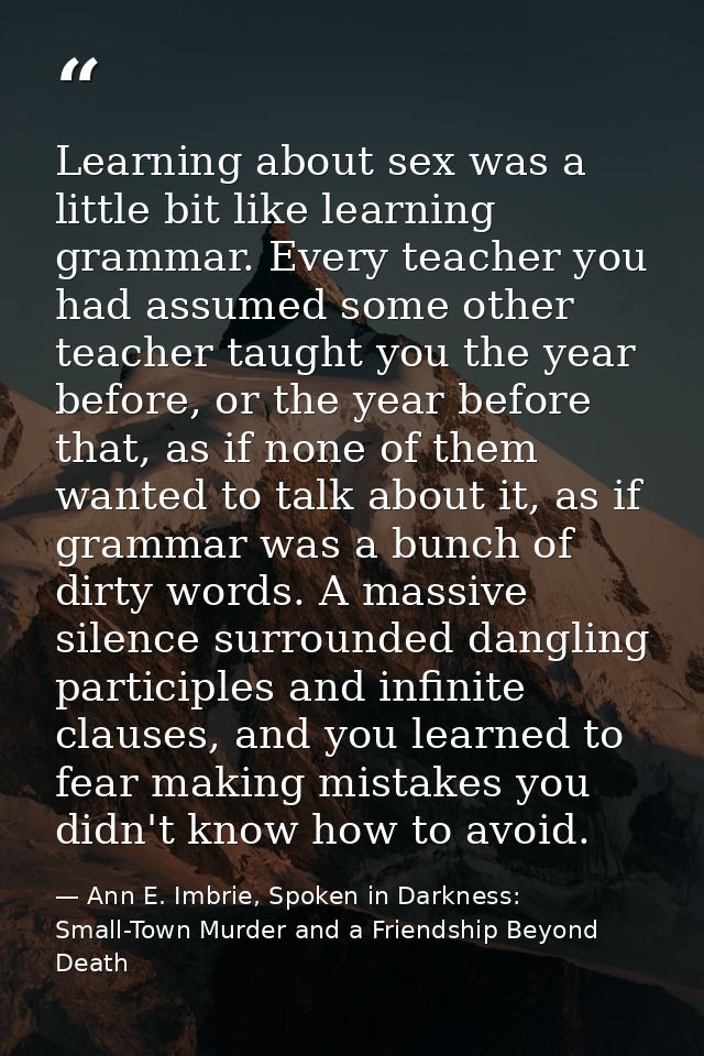 Learning about sex was a little bit like learning grammar. Every teacher you had assumed some other teacher taught you t — Ann E. Imbrie, Spoken in Darkness: Small-Town Murder and a Friendship Beyond Death