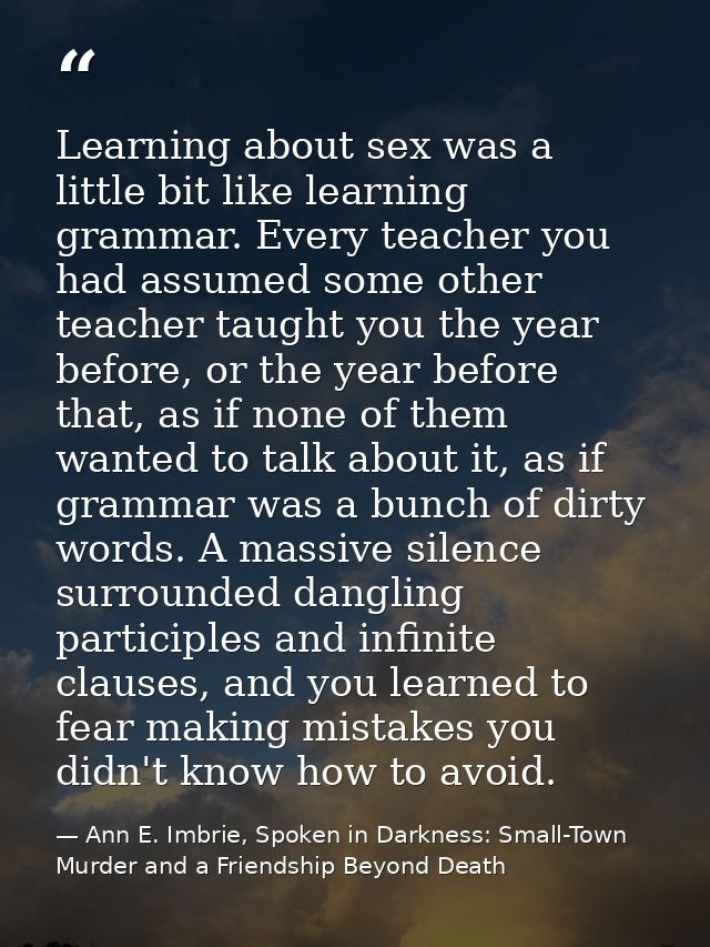 Learning about sex was a little bit like learning grammar. Every teacher you had assumed some other teacher taught you t — Ann E. Imbrie, Spoken in Darkness: Small-Town Murder and a Friendship Beyond Death