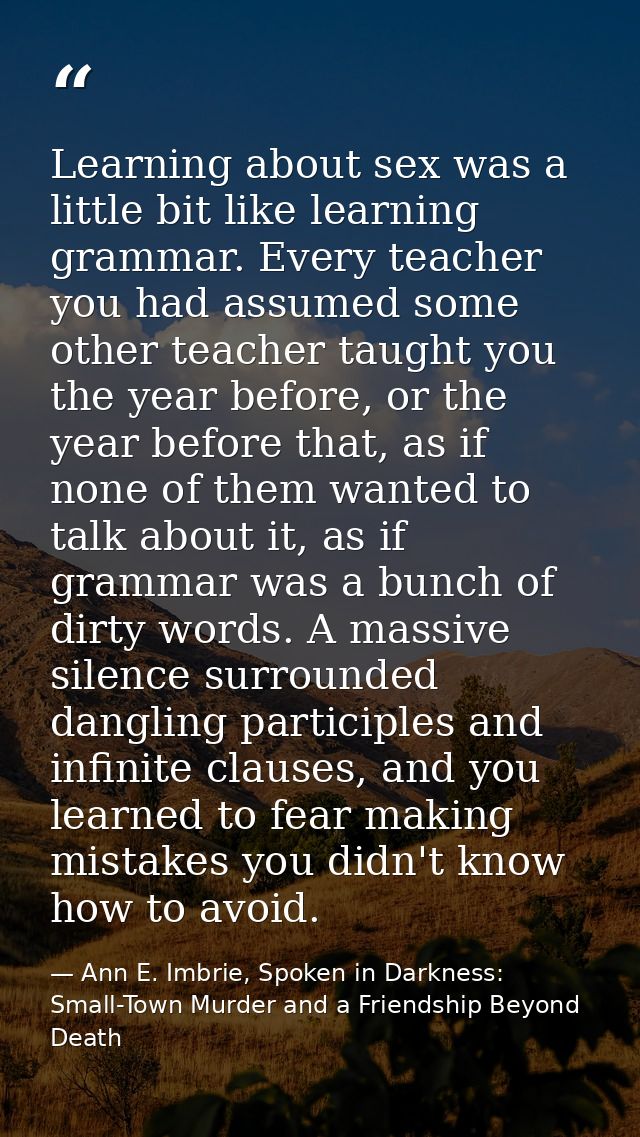 Learning about sex was a little bit like learning grammar. Every teacher you had assumed some other teacher taught you t — Ann E. Imbrie, Spoken in Darkness: Small-Town Murder and a Friendship Beyond Death