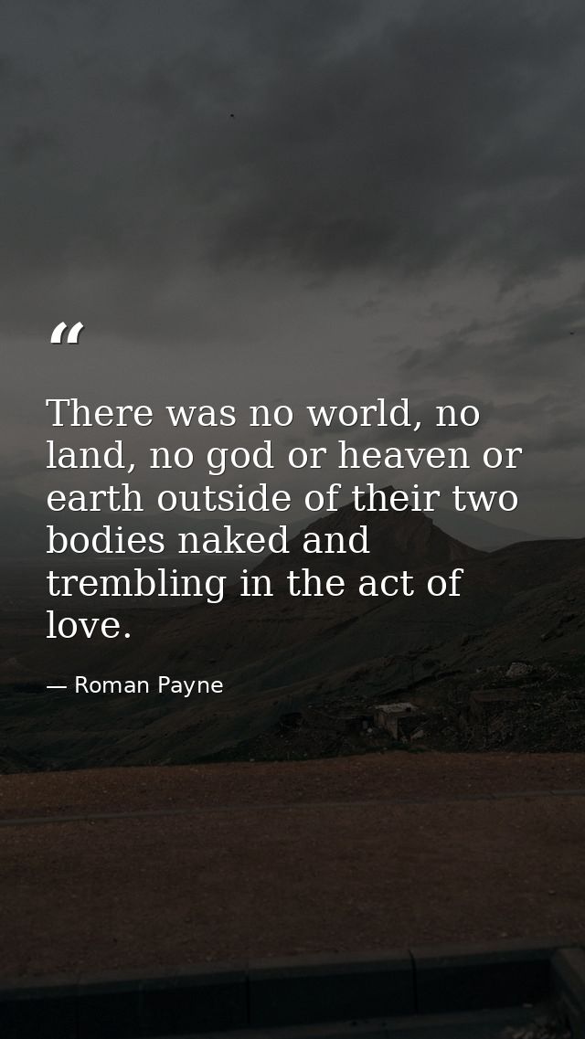 There was no world, no land, no god or heaven or earth outside of their two bodies naked and trembling in the act of lov — Roman Payne