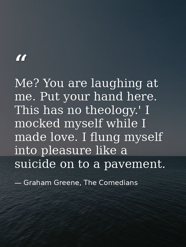 Me? You are laughing at me. Put your hand here. This has no theology.' I mocked myself while I made love. I flung myself — Graham Greene, The Comedians